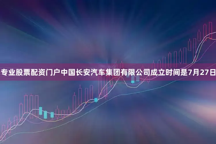 专业股票配资门户中国长安汽车集团有限公司成立时间是7月27日