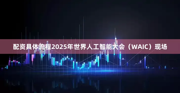 配资具体流程2025年世界人工智能大会（WAIC）现场