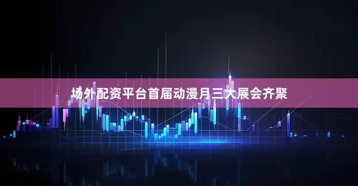 场外配资平台首届动漫月三大展会齐聚
