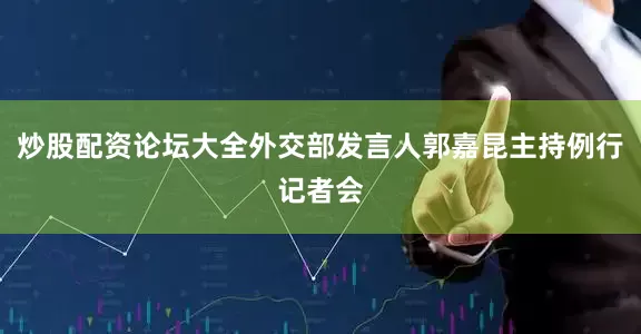炒股配资论坛大全外交部发言人郭嘉昆主持例行记者会
