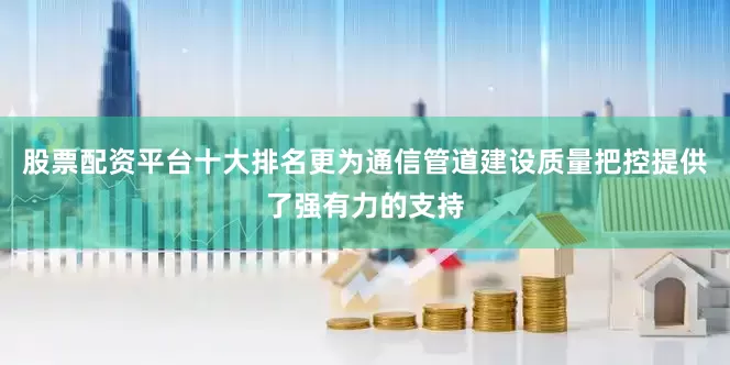 股票配资平台十大排名更为通信管道建设质量把控提供了强有力的支持