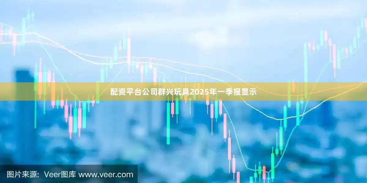 配资平台公司群兴玩具2025年一季报显示
