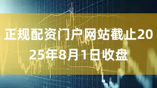 正规配资门户网站截止2025年8月1日收盘
