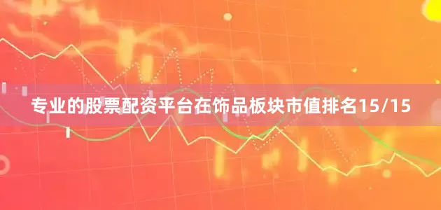 专业的股票配资平台在饰品板块市值排名15/15