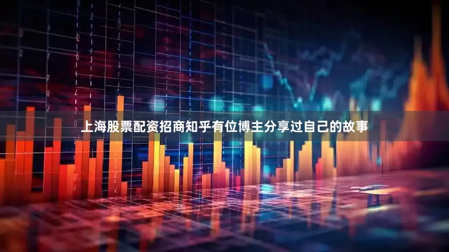 上海股票配资招商知乎有位博主分享过自己的故事