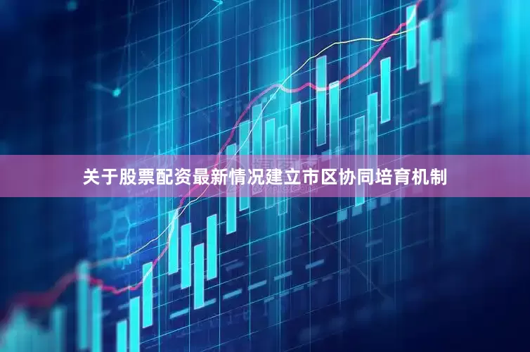 关于股票配资最新情况建立市区协同培育机制