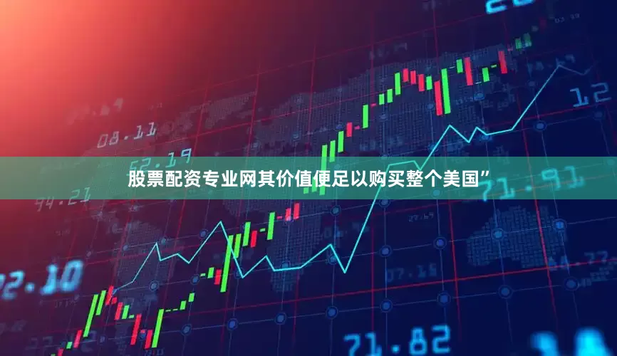 股票配资专业网其价值便足以购买整个美国”