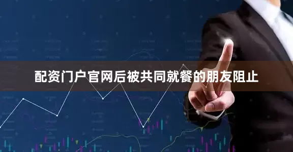 配资门户官网后被共同就餐的朋友阻止