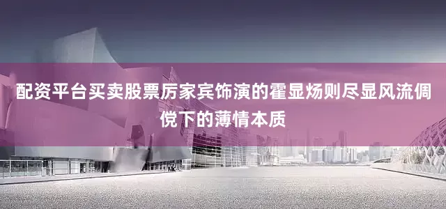 配资平台买卖股票厉家宾饰演的霍显炀则尽显风流倜傥下的薄情本质