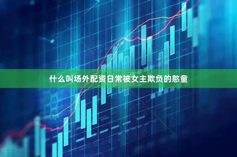 什么叫场外配资日常被女主欺负的憨童