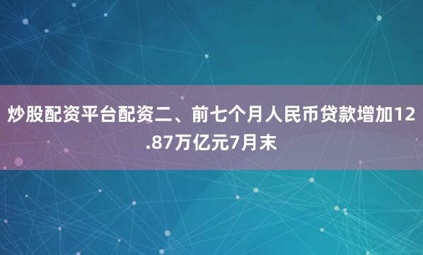 炒股配资平台配资二、前七个月人民币贷款增加12.87万亿元7月末