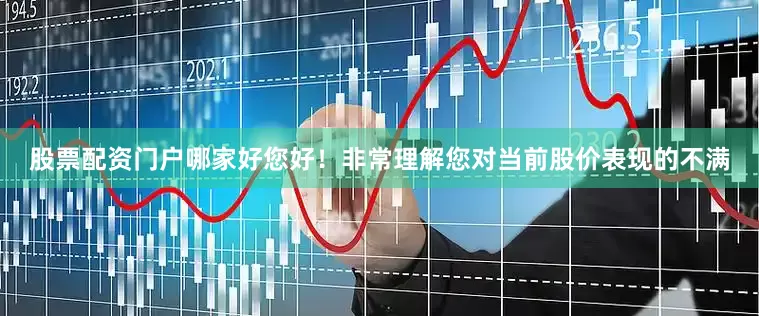 股票配资门户哪家好您好！非常理解您对当前股价表现的不满