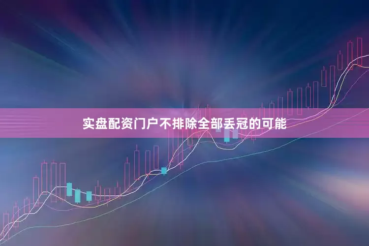 实盘配资门户不排除全部丢冠的可能