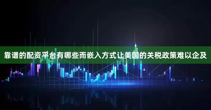 靠谱的配资平台有哪些而嵌入方式让美国的关税政策难以企及