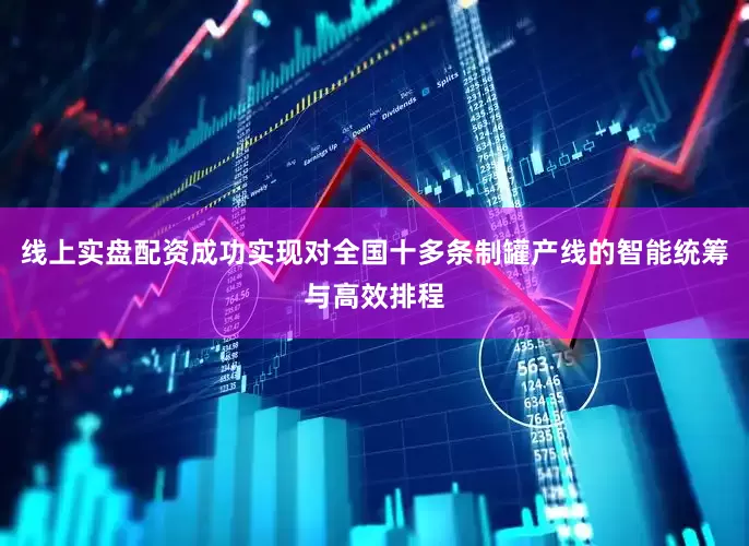 线上实盘配资成功实现对全国十多条制罐产线的智能统筹与高效排程