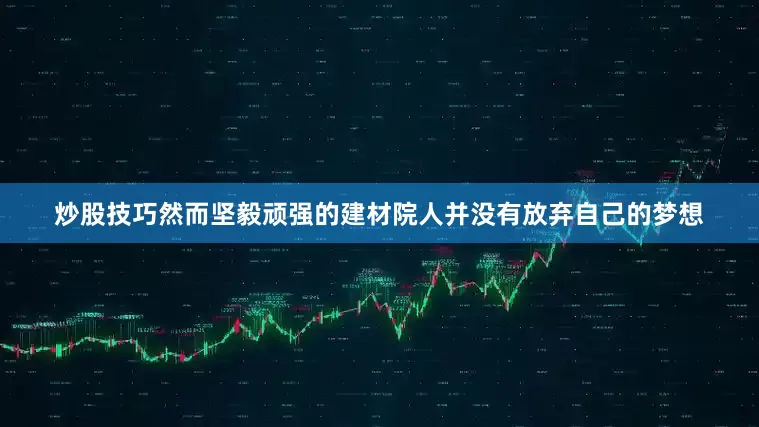 炒股技巧然而坚毅顽强的建材院人并没有放弃自己的梦想