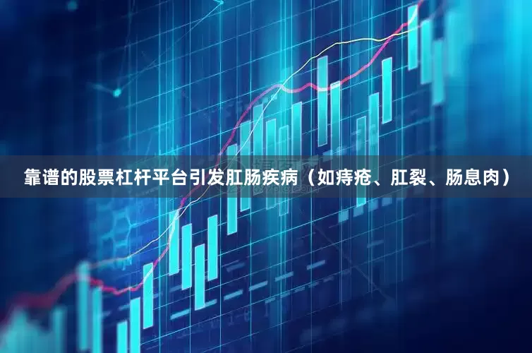 靠谱的股票杠杆平台引发肛肠疾病（如痔疮、肛裂、肠息肉）