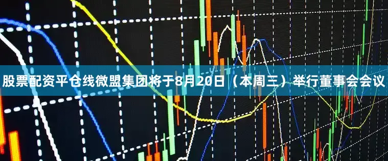 股票配资平仓线　　微盟集团将于8月20日（本周三）举行董事会会议