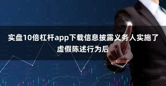 实盘10倍杠杆app下载信息披露义务人实施了虚假陈述行为后