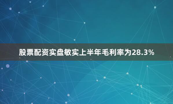 股票配资实盘　　敏实上半年毛利率为28.3%