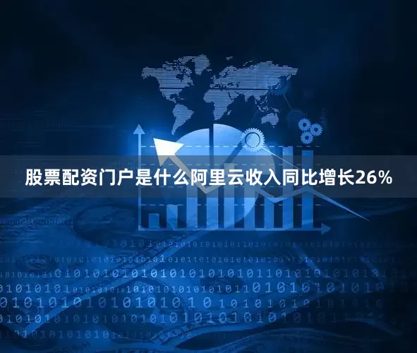 股票配资门户是什么阿里云收入同比增长26%