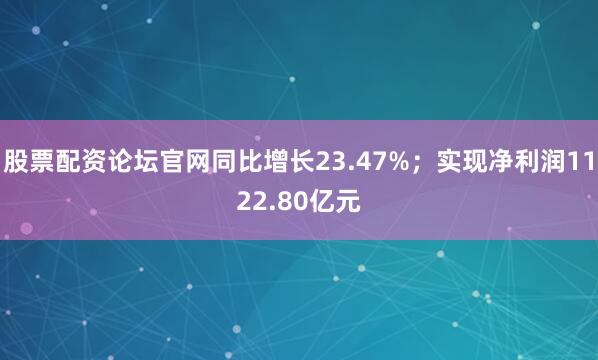 股票配资论坛官网同比增长23.47%；实现净利润1122.80亿元