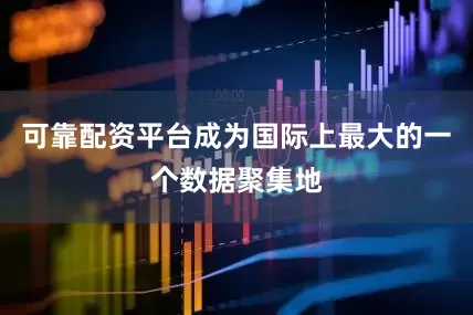 可靠配资平台成为国际上最大的一个数据聚集地