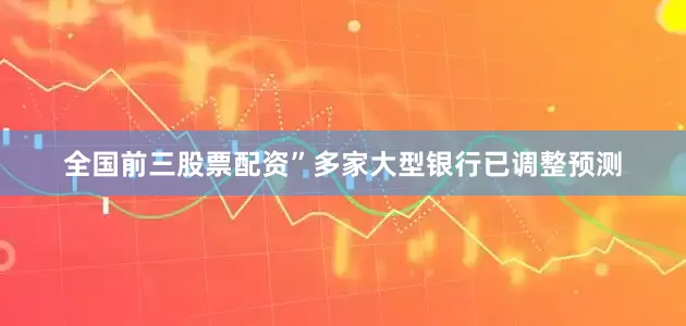 全国前三股票配资”　　多家大型银行已调整预测