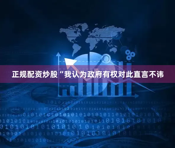 正规配资炒股　　“我认为政府有权对此直言不讳