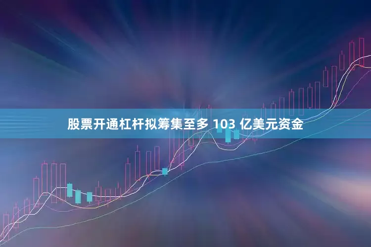 股票开通杠杆拟筹集至多 103 亿美元资金