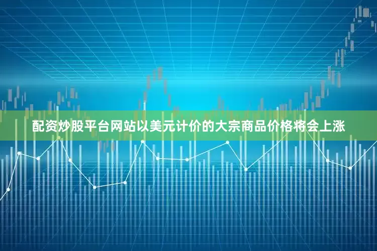 配资炒股平台网站以美元计价的大宗商品价格将会上涨