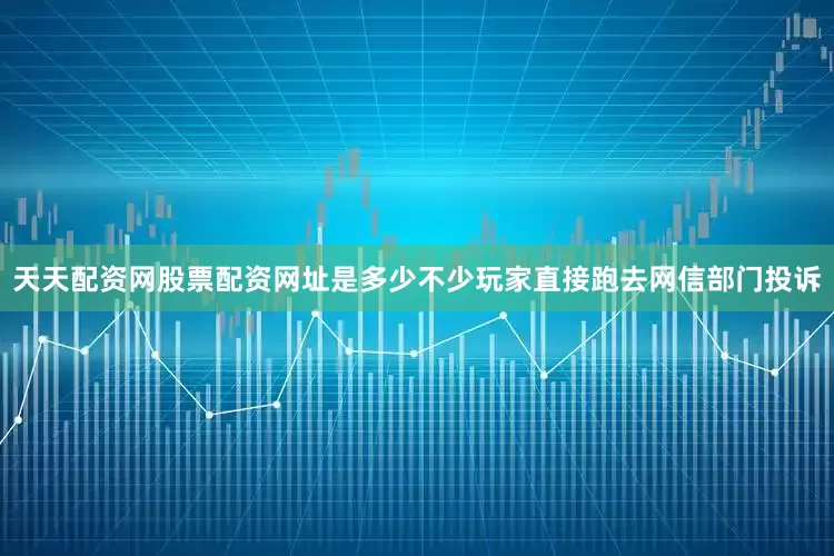 天天配资网股票配资网址是多少不少玩家直接跑去网信部门投诉