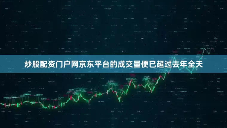炒股配资门户网京东平台的成交量便已超过去年全天