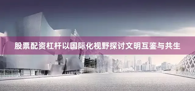 股票配资杠杆以国际化视野探讨文明互鉴与共生