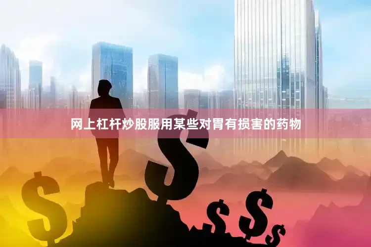网上杠杆炒股服用某些对胃有损害的药物