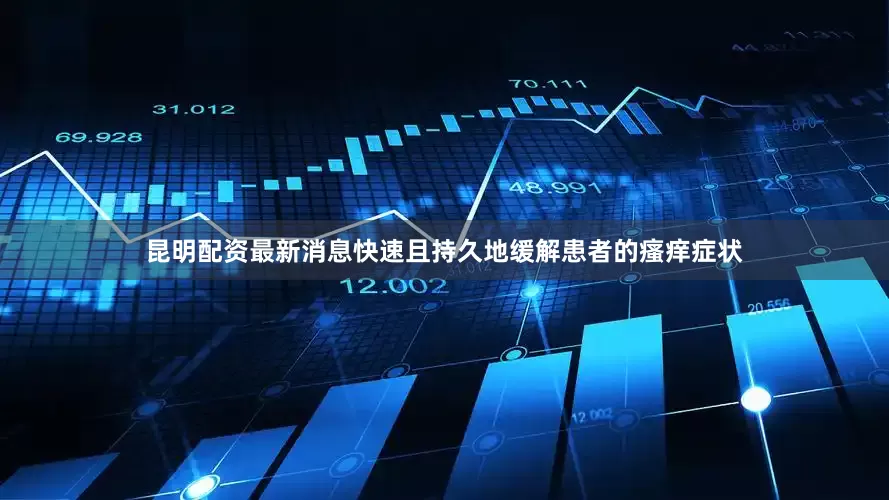 昆明配资最新消息快速且持久地缓解患者的瘙痒症状