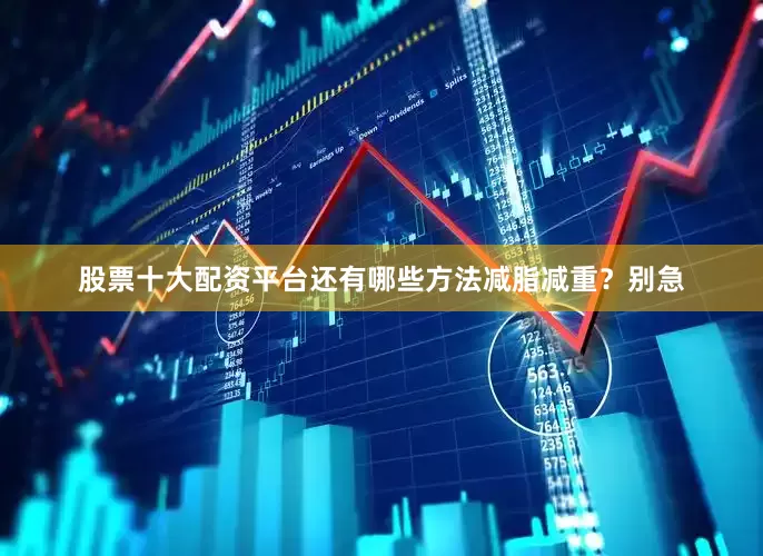 股票十大配资平台还有哪些方法减脂减重？别急