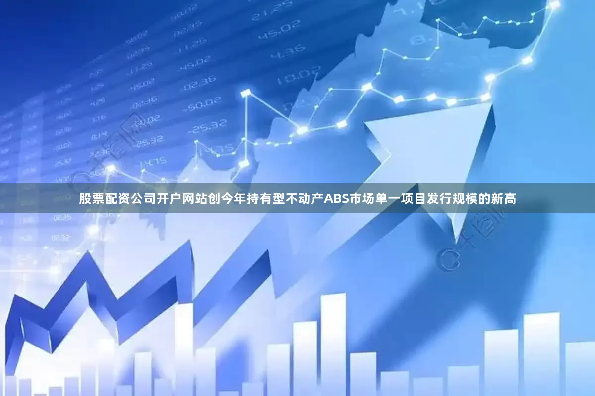 股票配资公司开户网站创今年持有型不动产ABS市场单一项目发行规模的新高
