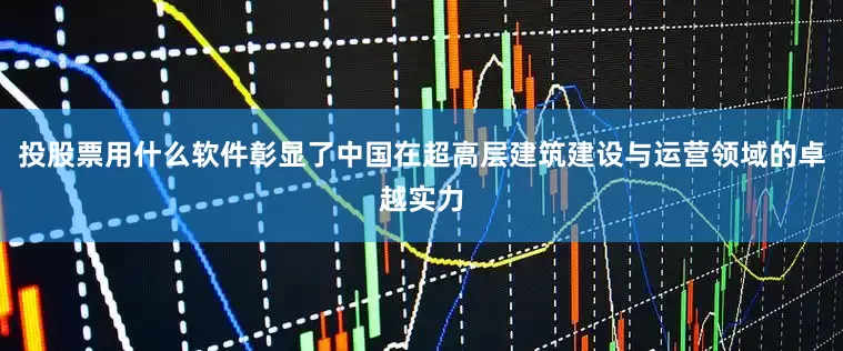 投股票用什么软件彰显了中国在超高层建筑建设与运营领域的卓越实力