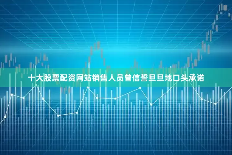 十大股票配资网站销售人员曾信誓旦旦地口头承诺