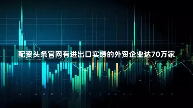 配资头条官网有进出口实绩的外贸企业达70万家