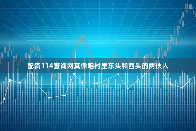 配资114查询网真像咱村里东头和西头的两伙人