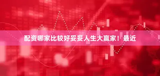 配资哪家比较好妥妥人生大赢家!最近
