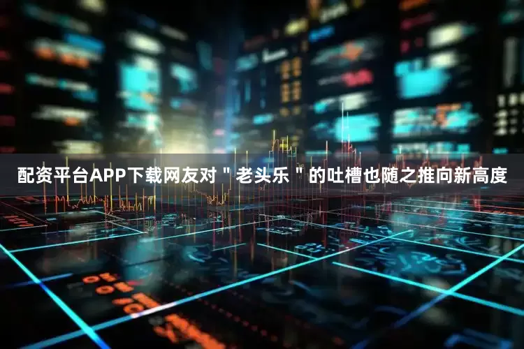 配资平台APP下载网友对"老头乐"的吐槽也随之推向新高度
