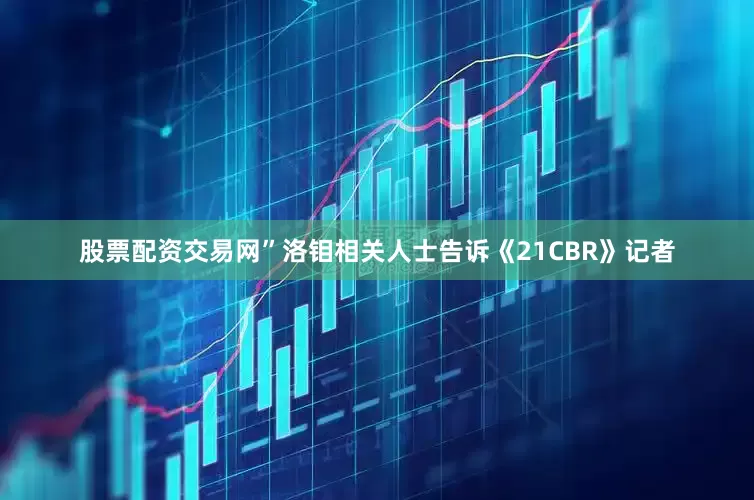 股票配资交易网”洛钼相关人士告诉《21CBR》记者